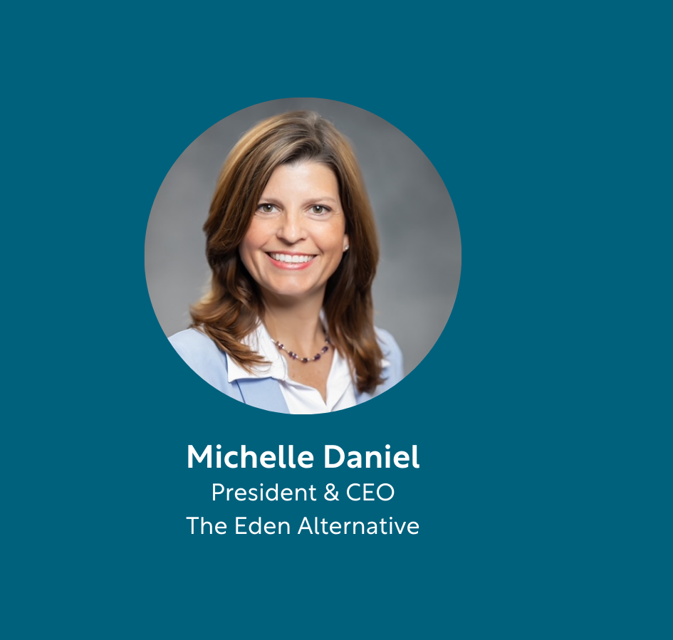 Michelle Daniels, President and CEO, The Eden Alternative Michelle Daniels, President and CEO, The Eden Alternative
